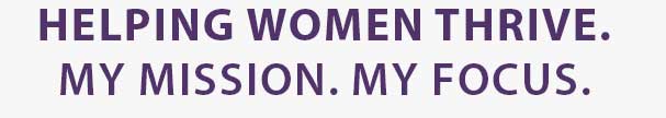 Helping Women thrive. My mission. My focus.